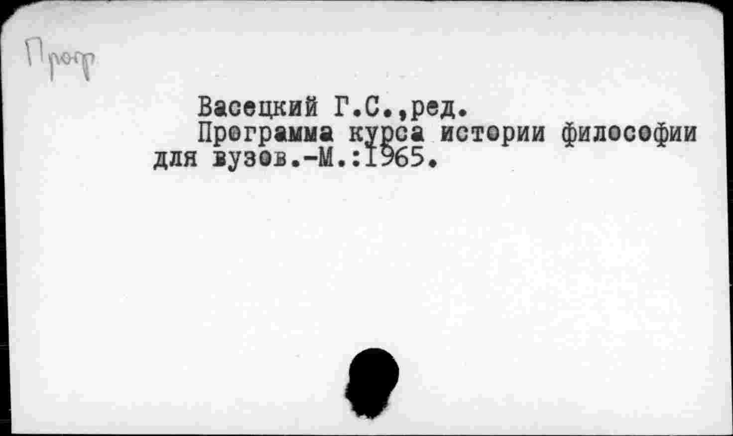 ﻿Васецкий Г.С.,ред.
Программа курса истории философии для вузов.-М.:1965.